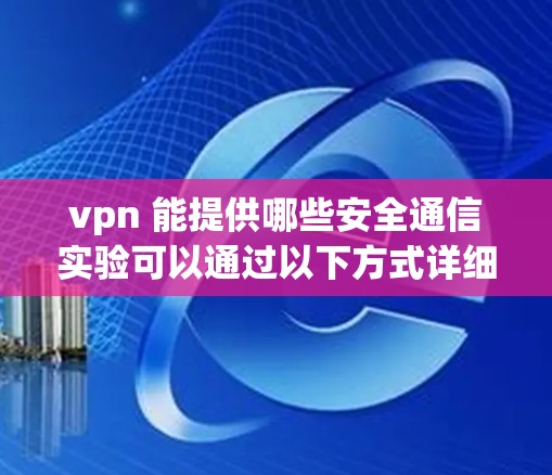 vpn 能提供哪些安全通信实验可以通过以下方式详细回答