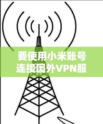 要使用小米账号连接国外VPN服务器，通常需要遵循以下步骤和注意事项，以下是一些关键步骤和注意事项