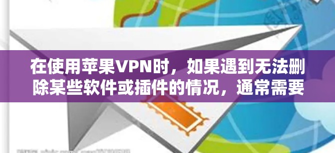 在使用苹果VPN时，如果遇到无法删除某些软件或插件的情况，通常需要采取以下步骤来解决