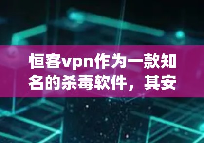 恒客vpn作为一款知名的杀毒软件，其安卓版作为其功能和安全性的体现，提供了多种防护功能。以下是对恒客vpn安卓版的详细介绍