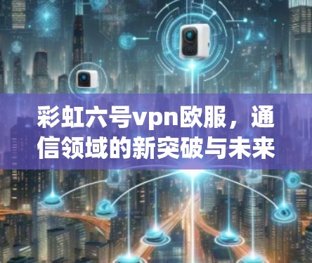 彩虹六号vpn欧服，通信领域的新突破与未来展望