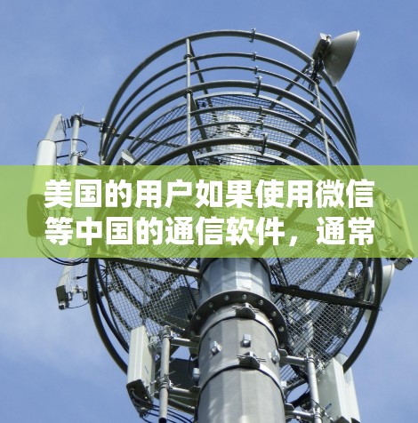 美国的用户如果使用微信等中国的通信软件，通常需要通过国际网络来访问，这通常涉及到VPN的使用。以下是具体情况的解释