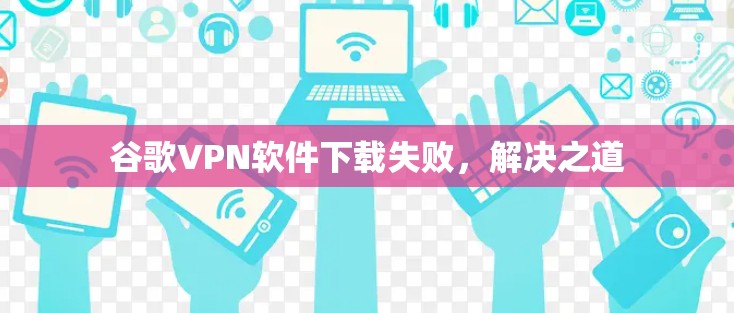 谷歌VPN软件下载失败，解决之道