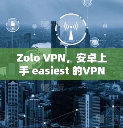 Zolo VPN，安卓上手 easiest 的VPN选择