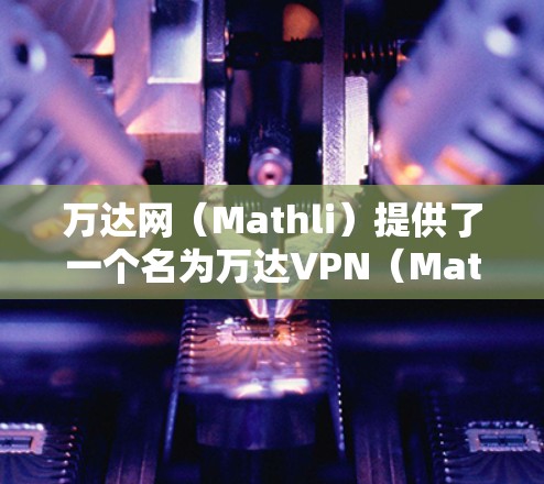 万达网(Mathli)提供了一个名为万达VPN(Mathli VPN)的应用程序,用于访问多条VPN连接。以下是下载和使用万达VPN的具体步骤 万达网(Mathli)提供了一个名为万达VPN(Mathli VPN)的应用程序,用于访问多条VPN连接。以下是下载和使用万达VPN的具体步骤