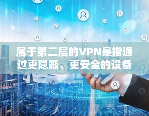 属于第二层的VPN是指通过更隐蔽、更安全的设备或技术来实现VPN的设置。以下是一些属于第二层的VPN类型和特点 属于第二层的VPN是指通过更隐蔽、更安全的设备或技术来实现VPN的设置。以下是一些属于第二层的VPN类型和特点