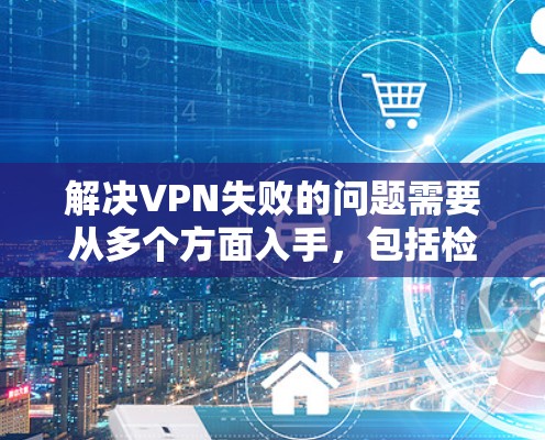 解决VPN失败的问题需要从多个方面入手，包括检查网络连接、验证设置、处理服务器问题、管理端口和安全设置。以下是一些具体的步骤和方法，帮助你解决VPN失败的问题