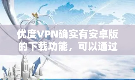 优度VPN确实有安卓版的下载功能,可以通过访问其官方网站或应用商店下载。以下是具体的步骤 优度VPN确实有安卓版的下载功能,可以通过访问其官方网站或应用商店下载。以下是具体的步骤
