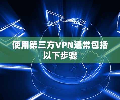 使用第三方VPN通常包括以下步骤 使用第三方VPN通常包括以下步骤