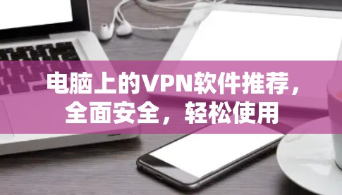电脑上的VPN软件推荐,全面安全,轻松使用 电脑上的VPN软件推荐,全面安全,轻松使用
