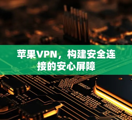 苹果VPN,构建安全连接的安心屏障 苹果VPN,构建安全连接的安心屏障