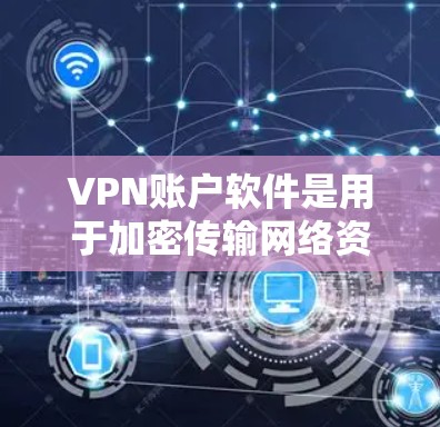 VPN账户软件是用于加密传输网络资源的工具,广泛应用于加密文件传输和存储。以下是详细的使用步骤和注意事项 VPN账户软件是用于加密传输网络资源的工具,广泛应用于加密文件传输和存储。以下是详细的使用步骤和注意事项
