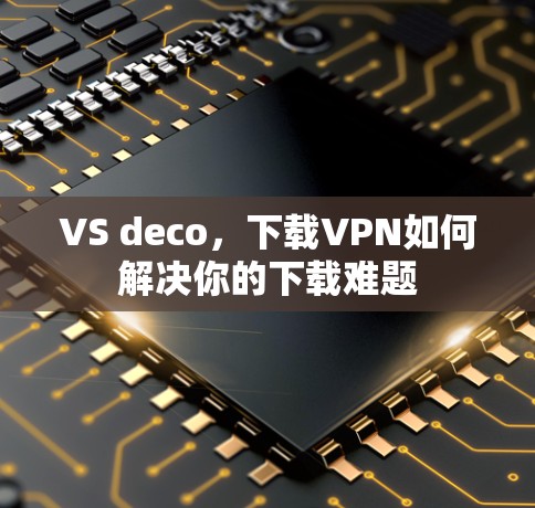VS deco,下载VPN如何解决你的下载难题 VS deco,下载VPN如何解决你的下载难题