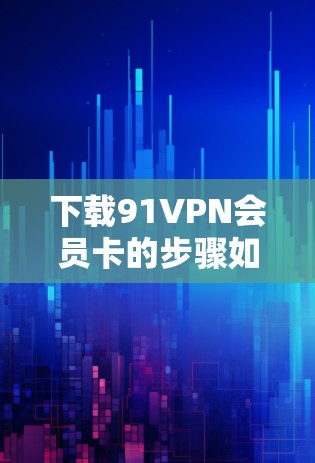 下载91VPN会员卡的步骤如下 下载91VPN会员卡的步骤如下