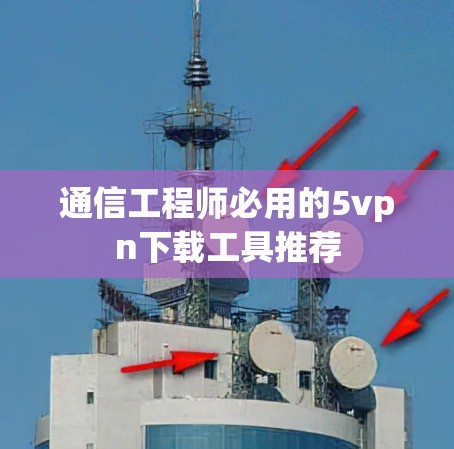 通信工程师必用的5vpn下载工具推荐 通信工程师必用的5vpn下载工具推荐