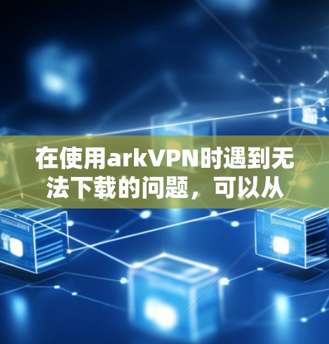 在使用arkVPN时遇到无法下载的问题,可以从以下几个方面进行排查 在使用arkVPN时遇到无法下载的问题,可以从以下几个方面进行排查