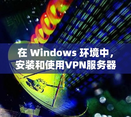 在 Windows 环境中，安装和使用VPN服务器软件是一个常见的操作。以下是一些简单易懂的步骤，帮助您下载和安装VPN服务器软件