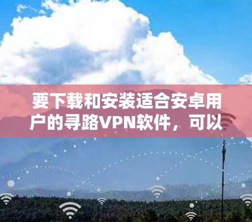 要下载和安装适合安卓用户的寻路VPN软件，可以按照以下步骤进行