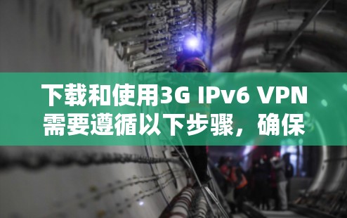 下载和使用3G IPv6 VPN需要遵循以下步骤，确保你的网络环境支持此类配置