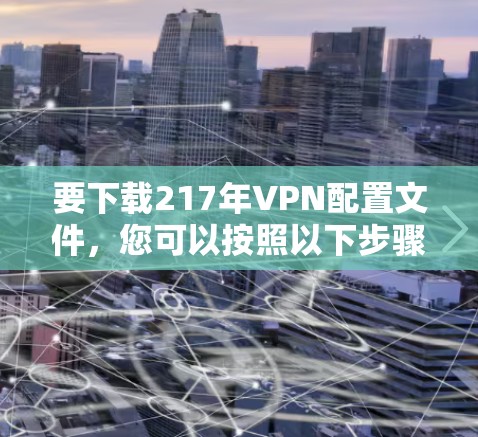 要下载217年VPN配置文件，您可以按照以下步骤操作