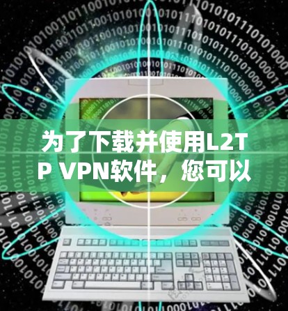 为了下载并使用L2TP VPN软件，您可以按照以下步骤进行