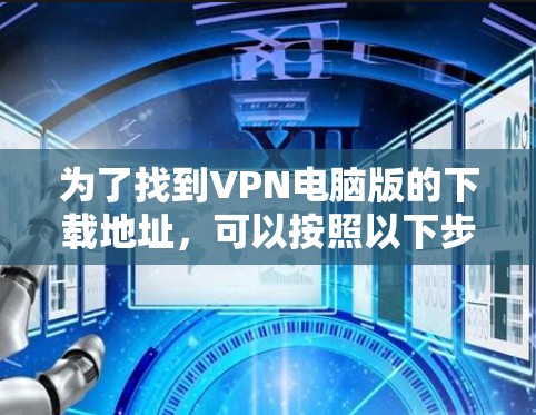 为了找到VPN电脑版的下载地址，可以按照以下步骤操作
