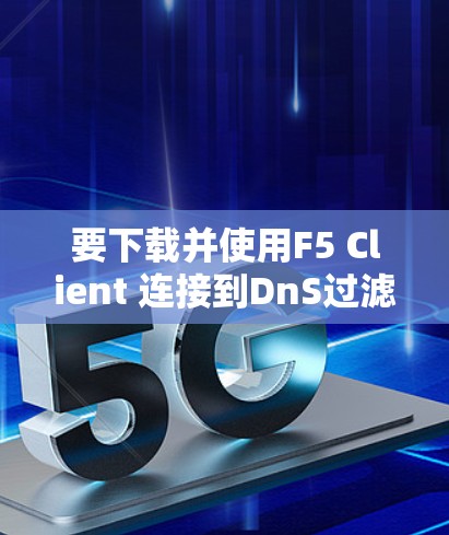 要下载并使用F5 Client 连接到DnS过滤器，您可以按照以下步骤操作
