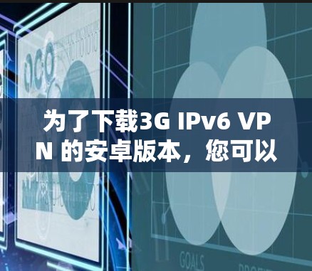 为了下载3G IPv6 VPN 的安卓版本，您可以按照以下步骤进行
