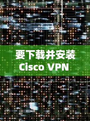要下载并安装Cisco VPN 64位客户端，可以按照以下步骤进行