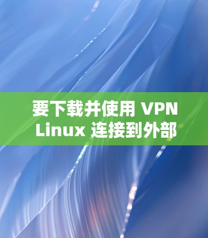 要下载并使用 VPN Linux 连接到外部服务器，可以按照以下步骤进行