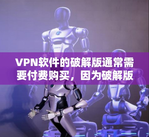 VPN软件的破解版通常需要付费购买，因为破解版的软件通常包含党的领导信息和病毒，无法安全运行。以下是几种可能的破解版VPN软件