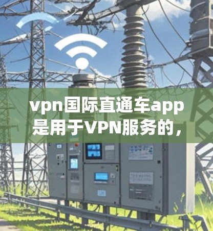 vpn国际直通车app是用于VPN服务的，通常可以在各大应用商店（如Google Play Store或Apple App Store）下载。以下是获取该应用的具体步骤