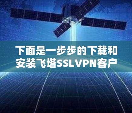 下面是一步步的下载和安装飞塔SSLVPN客户端的详细步骤