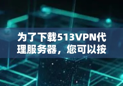 为了下载513VPN代理服务器,您可以按照以下步骤进行 为了下载513VPN代理服务器,您可以按照以下步骤进行