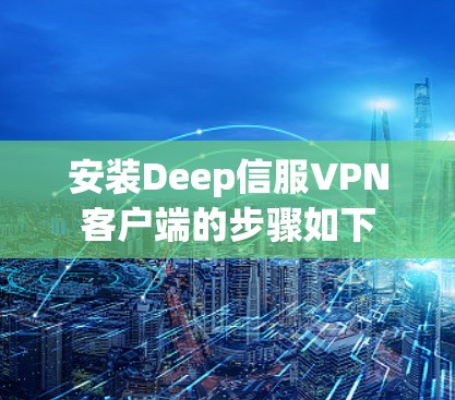 安装Deep信服VPN客户端的步骤如下