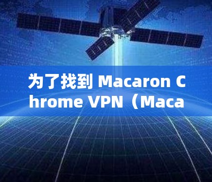 为了找到 Macaron Chrome VPN（Macarons Chrome VPN）的下载地址，可以按照以下步骤进行