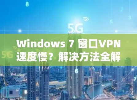 Windows 7 窗口VPN速度慢？解决方法全解析
