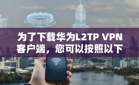 为了下载华为L2TP VPN客户端，您可以按照以下步骤操作
