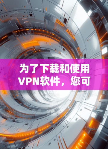 为了下载和使用VPN软件，您可以按照以下步骤进行