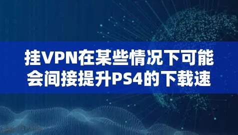 挂VPN在某些情况下可能会间接提升PS4的下载速度，但其效果取决于挂VPN的具体实现方式和技术。以下是详细的解释
