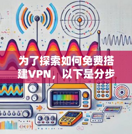 为了探索如何免费搭建VPN，以下是分步骤的建议