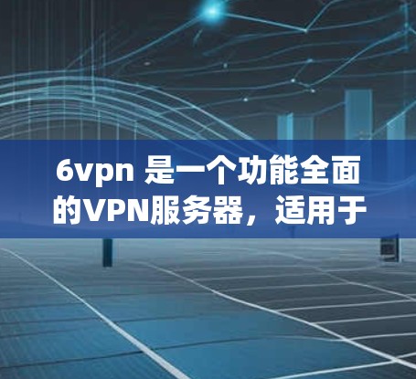 6vpn 是一个功能全面的VPN服务器，适用于需要安全连接的用户。以下是关于6vpn的详细信息