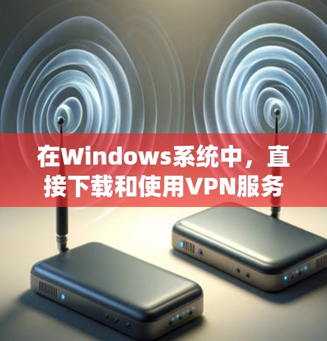 在Windows系统中，直接下载和使用VPN服务可能需要通过第三方网站或软件来实现。以下是几种推荐的VPN服务，这些服务通常被称为VPN镜像或VPN下载工具