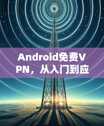 Android免费VPN，从入门到应用