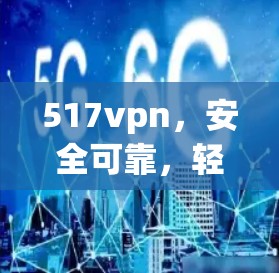 517vpn，安全可靠，轻松应对网络威胁