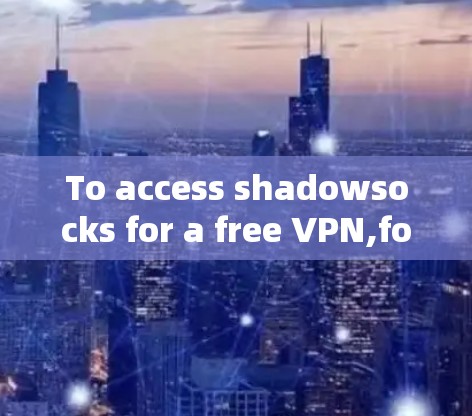 To access shadowsocks for a free VPN,follow these organized steps: