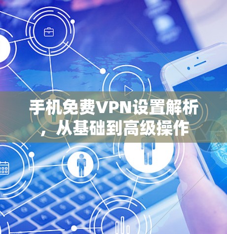 手机免费VPN设置解析，从基础到高级操作
