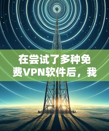 在尝试了多种免费VPN软件后，我遇到了以下问题