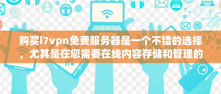 购买i7vpn免费服务器是一个不错的选择，尤其是在您需要在线内容存储和管理的场景下。以下是对购买i7vpn免费服务器的详细分析和建议