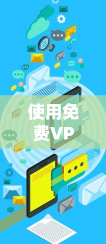 使用免费VPN服务时，以下是一些关键步骤和注意事项，帮助你更好地使用这些服务